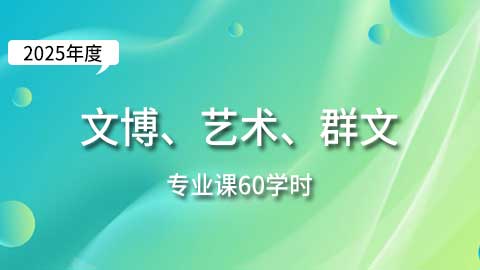 （60学时）2025年文博、艺术、群文专业课培训班